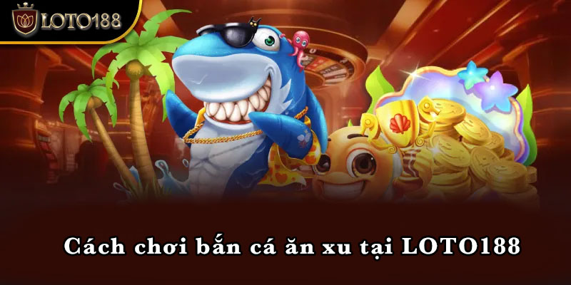 Cách chơi bắn cá ăn xu tại LOTO188