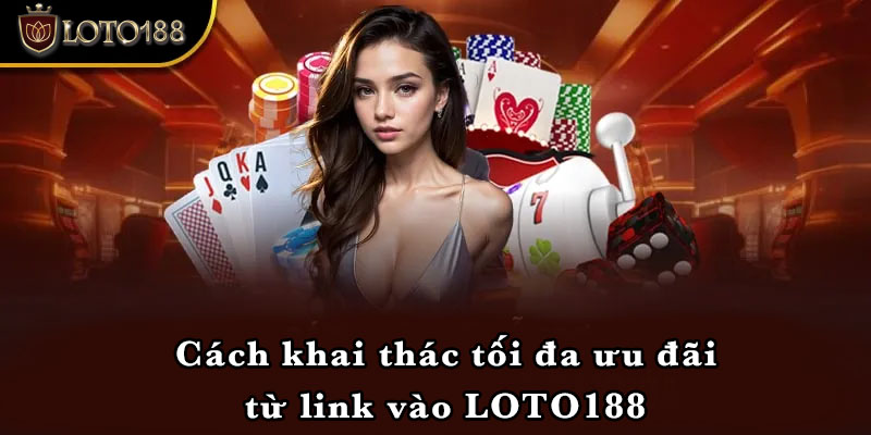 Cách khai thác tối đa ưu đãi từ link vào LOTO188