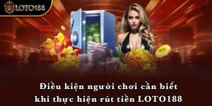 Điều kiện người chơi cần biết khi thực hiện rút tiền LOTO188