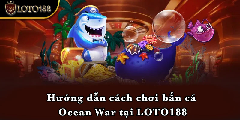 Hướng dẫn cách chơi bắn cá Ocean War tại LOTO188