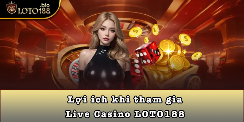 Lợi ích khi tham gia Live Casino LOTO188