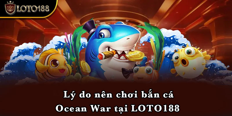 Lý do nên chơi bắn cá Ocean War tại LOTO188 