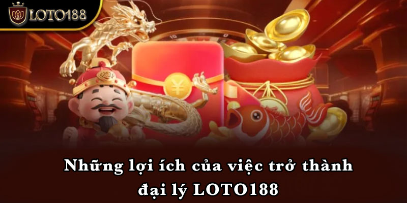 Những lợi ích của việc trở thành đại lý LOTO188