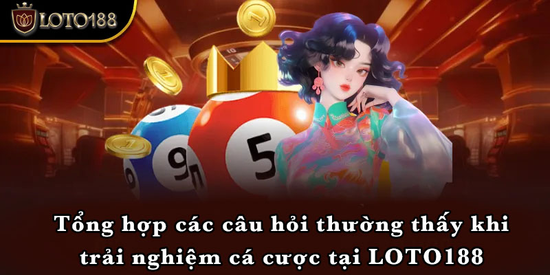 Tổng hợp các câu hỏi thường thấy khi trải nghiệm cá cược tại LOTO188